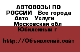 АВТОВОЗЫ ПО РОССИИ - Все города Авто » Услуги   . Московская обл.,Юбилейный г.